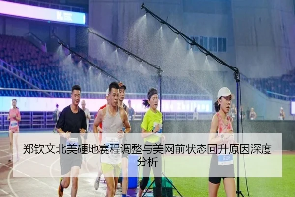 郑钦文北美硬地赛程调整与美网前状态回升原因深度分析